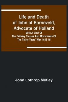 Life and Death of John of Barneveld Advocate of Holland