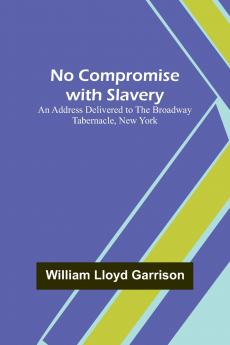 No Compromise with Slavery ; An Address Delivered to the Broadway Tabernacle New York