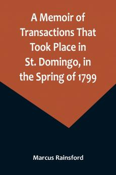 A Memoir of Transactions That Took Place in St. Domingo in the Spring of 1799; Affording an Idea of the Present State of that Country the Real Character of Its Black Governor Toussaint L'ouverture and the Safety of our West-India Islands from Attack