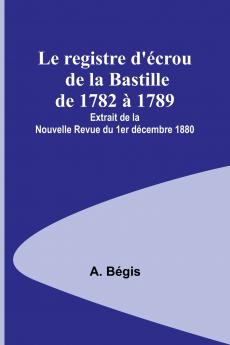 Le registre d'��crou de la Bastille de 1782 �� 1789; Extrait de la Nouvelle Revue du 1er d��cembre 1880