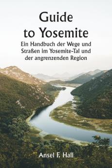 Guide to Yosemite  Ein Handbuch der Wege und Straßen im Yosemite-Tal und der angrenzenden Region