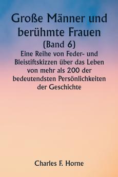 Große Männer und berühmte Frauen  (Band 6)  Eine Reihe von Feder- und Bleistiftskizzen über das Leben von mehr als 200 der bedeutendsten Persönlichkeiten der Geschichte