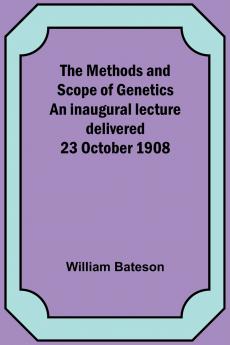 The Methods and Scope of Genetics An inaugural lecture delivered 23 October 1908