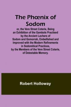The Ph��nix of Sodom; or the Vere Street CoterieBeing an Exhibition of the Gambols Practised by the Ancient Lechers of Sodom and Gomorrah Embellished and Improved with the Modern Refinements in Sodomitical Practices by the Members of the Vere Street Co