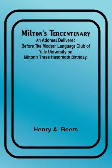 Milton's Tercentenary; An address delivered before the Modern Language Club of Yale University on Milton's Three Hundredth Birthday.