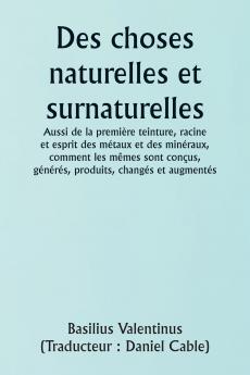 Of Natural and Supernatural Things  Also of the first Tincture Root and Spirit of Metals and Minerals how the same are Conceived Generated Brought forth Changed and Augmented.