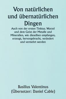 Of Natural and Supernatural Things  Also of the first Tincture Root and Spirit of Metals and Minerals how the same are Conceived Generated Brought forth Changed and Augmented.