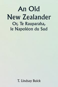 An Old New Zealander  Or Te Rauparaha the Napoleon of the South.