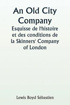 An Old City Company  A Sketch of the History and Conditions of the Skinners' Company of London