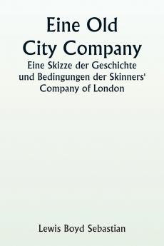 An Old City Company  A Sketch of the History and Conditions of the Skinners' Company of London
