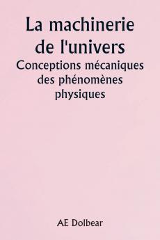 The Machinery of the Universe Mechanical Conceptions of Physical Phenomena