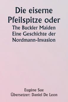 The Iron Arrow Head or  The Buckler Maiden  A Tale of the Northman Invasion