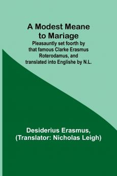 A Modest Meane to Mariage; Pleasauntly set foorth by that famous Clarke Erasmus Roterodamus and translated into Englishe by N.L.