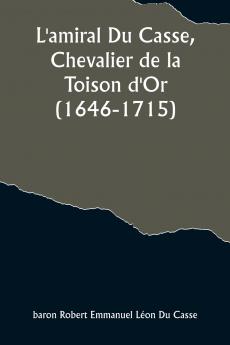 L'amiral Du Casse Chevalier de la Toison d'Or (1646-1715); Étude sur la France maritime et coloniale (règne de Louis XIV)