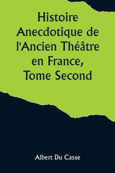 Histoire Anecdotique de l'Ancien Théâtre en France Tome Second; Théâtre-Français Opéra Opéra-Comique Théâtre-Italien Vaudeville Théâtres forains etc...
