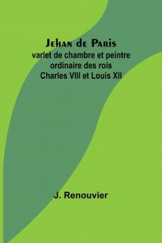 Jehan de Paris; varlet de chambre et peintre ordinaire des rois Charles VIII et Louis XII
