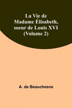 La Vie de Madame Élisabeth soeur de Louis XVI (Volume 2)