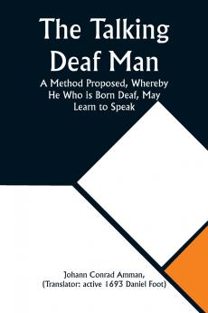 The Talking Deaf Man A Method Proposed Whereby He Who is Born Deaf May Learn to Speak