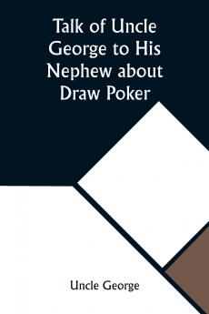 Talk of Uncle George to His Nephew about Draw Poker Containing valuable suggestions in connection with this great American game. Also instruction and directions to clubs and social card parties whose members play only for recreation and pastime with ti