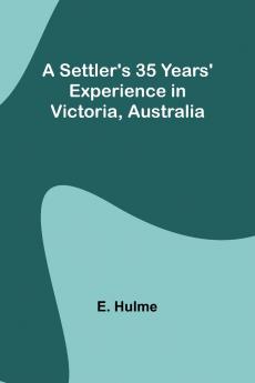 A Settler's 35 Years' Experience in Victoria Australia
