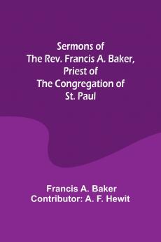Sermons of the Rev. Francis A. Baker Priest of the Congregation of St. Paul
