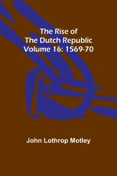 The Rise of the Dutch Republic - Volume 16