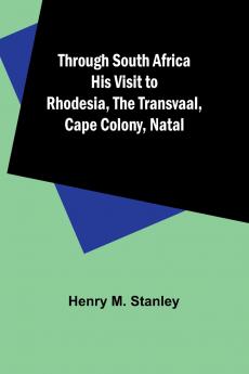 Through South Africa His Visit to Rhodesia the Transvaal Cape Colony Natal