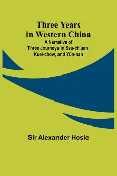 Three Years in Western China A Narrative of Three Journeys in Ssu-ch'uan Kuei-chow and Yün-nan