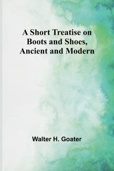 A Short Treatise on Boots and Shoes Ancient and Modern