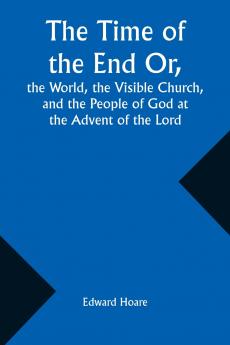The Time of the End Or the World the Visible Church and the People of God at the Advent of the Lord