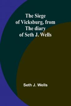 The siege of Vicksburg from the diary of Seth J. Wells