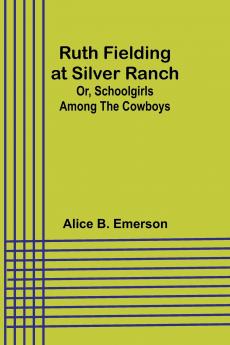Ruth Fielding at Silver Ranch; Or Schoolgirls Among the Cowboys
