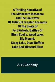 A Thrilling Narrative of the Minnesota Massacre and the Sioux War of 1862-63 Graphic Accounts of the Siege of Fort Ridgely Battles of Birch Coolie Wood Lake Big Mound Stony Lake Dead Buffalo Lake and Missouri River