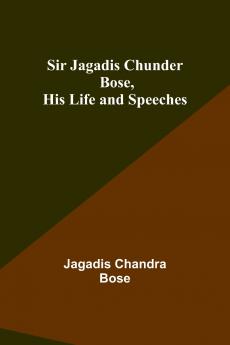 Sir Jagadis Chunder Bose His Life and Speeches