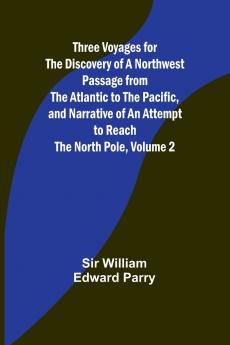 Three Voyages for the Discovery of a Northwest Passage from the Atlantic to the Pacific and Narrative of an Attempt to Reach the North Pole Volume 2