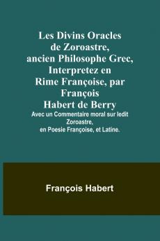 Les Divins Oracles de Zoroastre ancien Philosophe Grec Interpretez en Rime Françoise par François Habert de Berry; Avec un Commentaire moral sur ledit Zoroastre en Poesie Françoise et Latine.