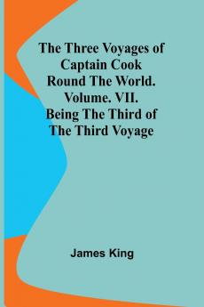 The Three Voyages of Captain Cook Round the World. Vol. VII. Being the Third of the Third Voyage