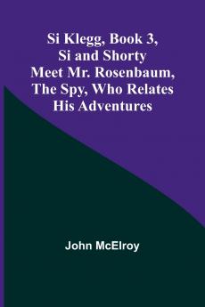 Si Klegg Book 3Si and Shorty Meet Mr. Rosenbaum the Spy Who Relates His Adventures