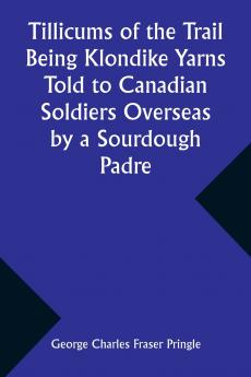 Tillicums of the Trail Being Klondike Yarns Told to Canadian Soldiers Overseas by a Sourdough Padre