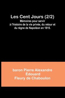 Les Cent Jours (2/2); Mémoires pour servir à l'histoire de la vie privée du retour et du règne de Napoléon en 1815.