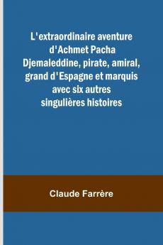 L'extraordinaire aventure d'Achmet Pacha Djemaleddine pirate amiral grand d'Espagne et marquis avec six autres singulières histoires