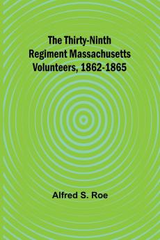 The Thirty-Ninth Regiment Massachusetts Volunteers 1862-1865