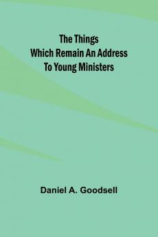 The Things Which Remain An Address To Young Ministers