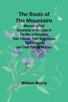 The Roots of the Mountains; Wherein Is Told Somewhat of the Lives of the Men of Burgdale Their Friends Their Neighbours Their Foemen and Their Fellows in Arms
