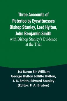 Three Accounts of Peterloo by Eyewitnesses Bishop Stanley Lord Hylton John Benjamin Smith; with Bishop Stanley's Evidence at the Trial