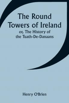 The Round Towers of Ireland; or The History of the Tuath-De-Danaans