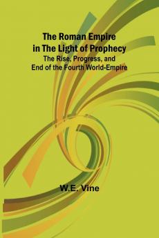 The Roman Empire in the Light of Prophecy; The Rise Progress and End of the Fourth World-empire