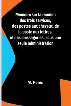 Mémoire sur la réunion des trois services des postes aux chevaux de la poste aux lettres et des messageries sous une seule administration