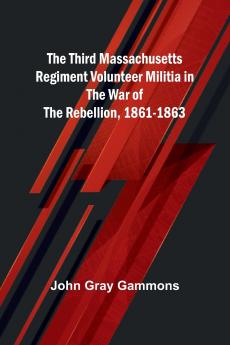 The Third Massachusetts Regiment Volunteer Militia in the War of the Rebellion 1861-1863