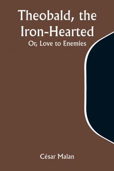 Theobald the Iron-Hearted; Or Love to Enemies